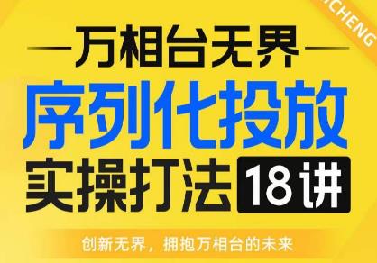 【万相台无界】序列化投放实操18讲线上实战班，全网首推，运营福音！-恒创联盟资源网