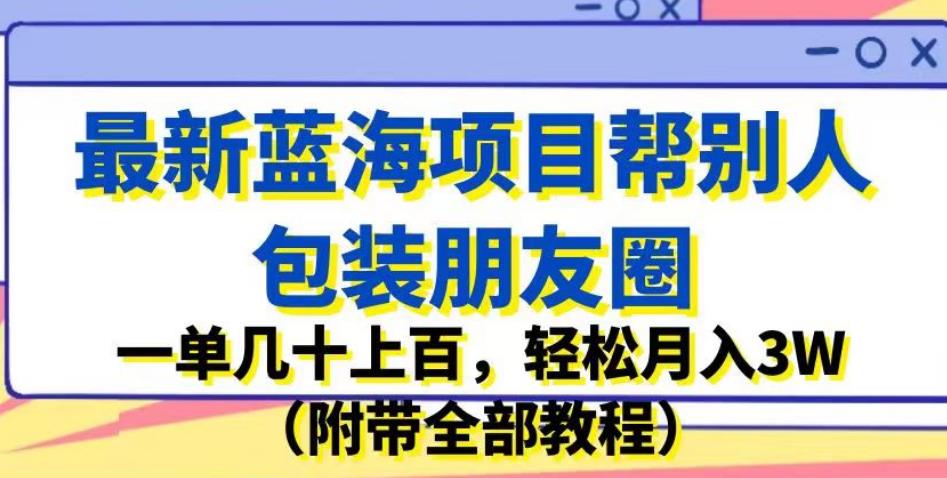 最新蓝海项目帮别人包装朋友圈，一单几十上百，轻松月入3W（附带全部教程）-恒创联盟资源网