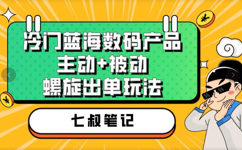 七叔冷门蓝海数码产品，主动+被动螺旋出单玩法，每天百分百出单【揭秘】-恒创联盟资源网