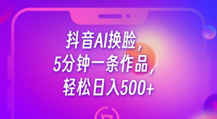 抖音AI换脸,5分钟一条作品,轻松日入500+【揭秘】-恒创联盟资源网