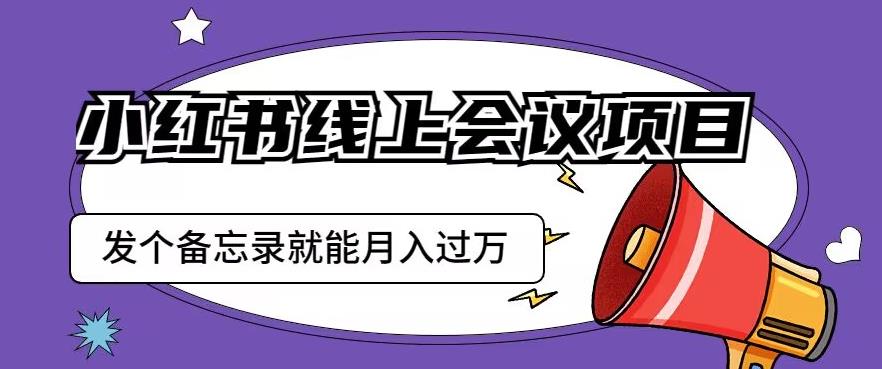 小红书线上会议项目，发一个备忘录笔记就能精准获客月入过万【揭秘】-恒创联盟资源网