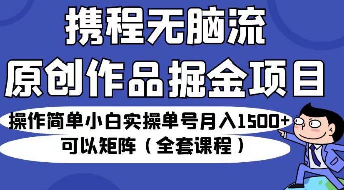 携程无脑流原创作品掘金项目,操作简单小白实操单号月入1500+可以矩阵(全套课程)【揭秘】-恒创联盟资源网