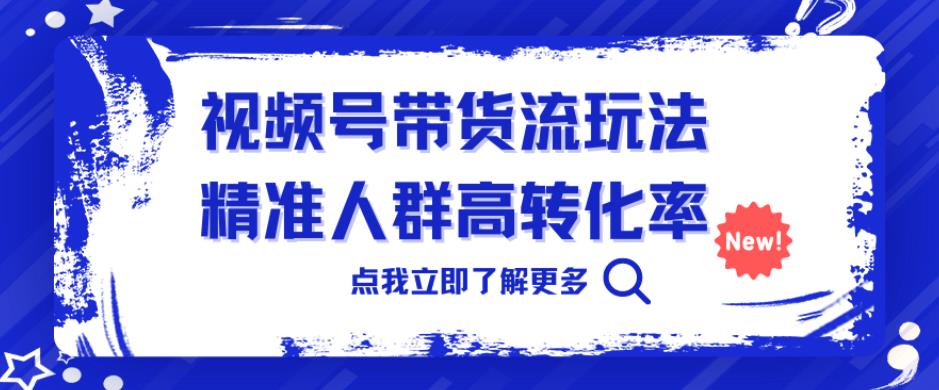 视频号带货流玩法，精准人群高转化率，0基础也可以上手【揭秘】-恒创联盟资源网