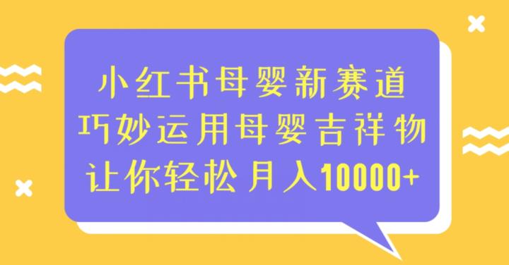 小红书母婴新赛道，巧妙运用母婴吉祥物，让你轻松月入10000+【揭秘】-恒创联盟资源网