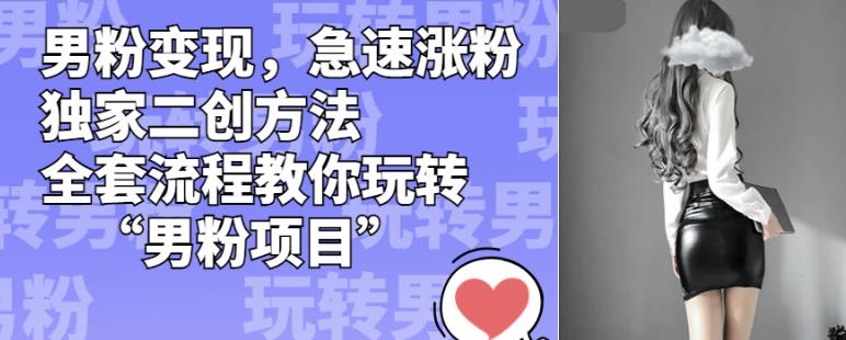 男粉变现，急速涨粉独家二创方法，全套流程教你玩转“男粉项目”【揭秘】-恒创联盟资源网