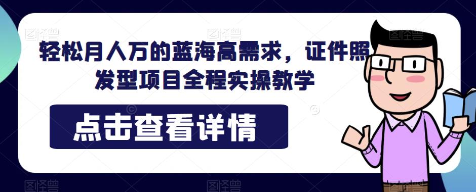 轻松月人万的蓝海高需求，证件照发型项目全程实操教学【揭秘】-恒创联盟资源网