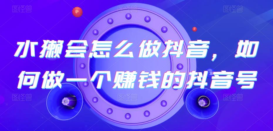 水獭会怎么做抖音,如何做一个赚钱的抖音号-恒创联盟资源网