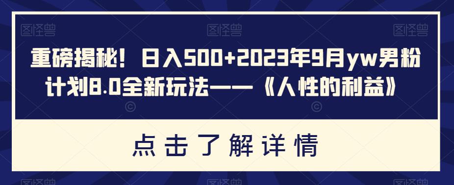 重磅揭秘！日入500+2023年9月yw男粉计划8.0全新玩法——《人性的利益》-恒创联盟资源网