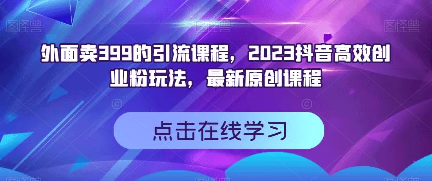 外面卖399的引流课程,2023抖音高效创业粉玩法,最新原创课程-恒创联盟资源网