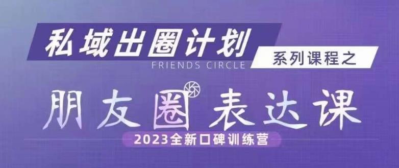 私域出圈计划系列课程之朋友圈表达课，2023全新口碑训练营-恒创联盟资源网