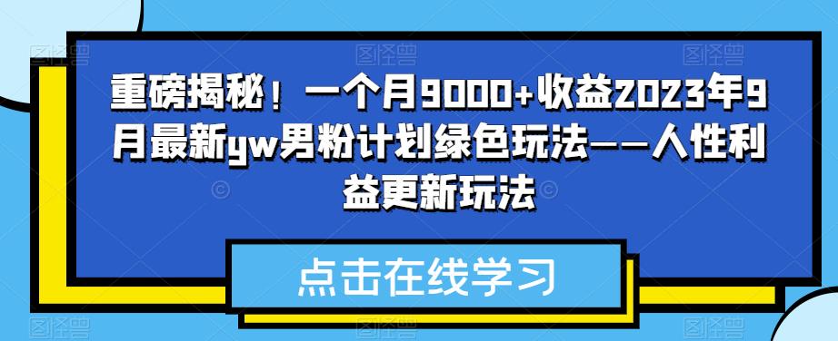 重磅揭秘！一个月9000+收益2023年9月最新yw男粉计划绿色玩法——人性利益更新玩法-恒创联盟资源网