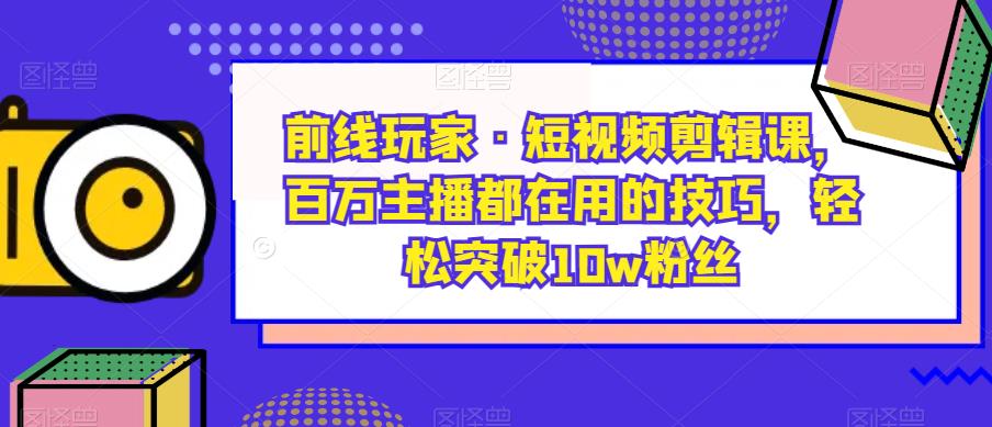 前线玩家·短视频剪辑课,百万主播都在用的技巧,轻松突破10w粉丝-恒创联盟资源网