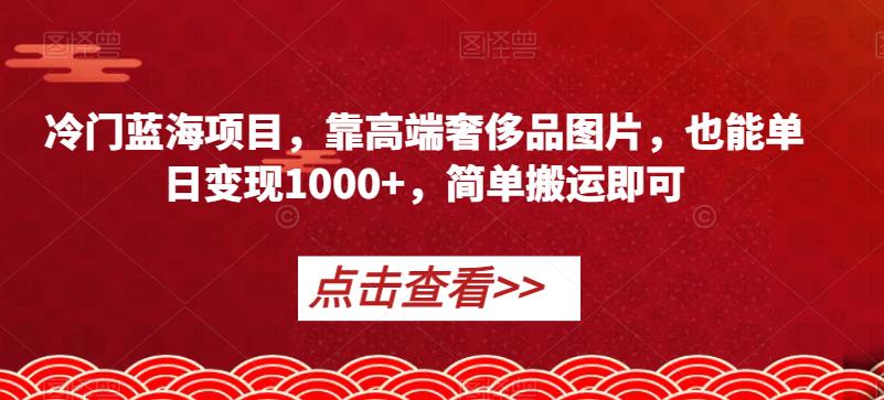 冷门蓝海项目，靠高端奢侈品图片，也能单日变现1000+，简单搬运即可【揭秘】-恒创联盟资源网