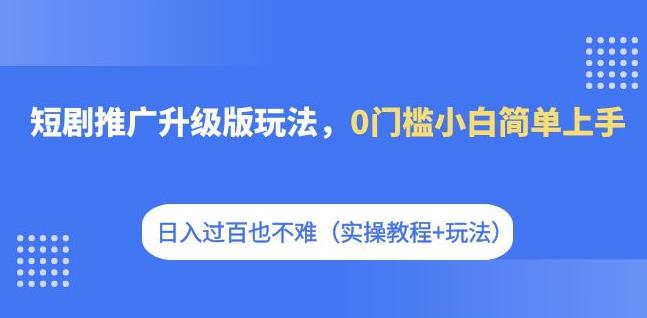 短剧推广升级版玩法,0门槛小白简单上手,日入过百也不难(实操教程+玩法)-恒创联盟资源网