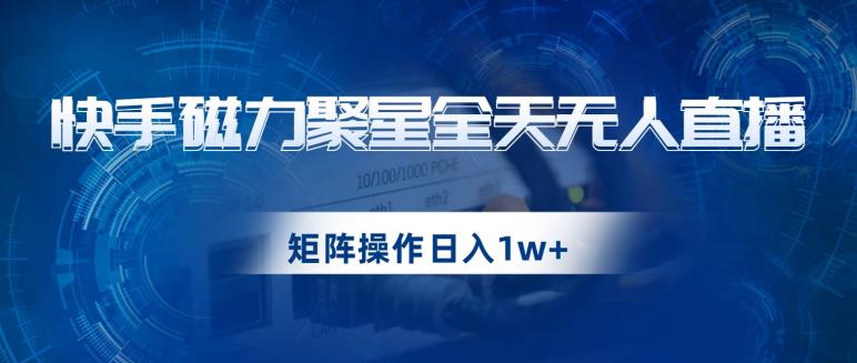 快手磁力聚星全天无人直播,矩阵操作日入1w+【揭秘】-恒创联盟资源网