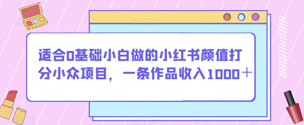 适合0基础小白做的小红书颜值打分小众项目，一条作品收入1000＋【揭秘】-恒创联盟资源网