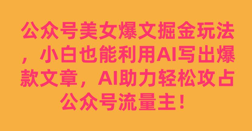 公众号美女爆文掘金玩法,小白也能利用AI写出爆款文章,AI助力轻松攻占公众号流量主【揭秘】-恒创联盟资源网