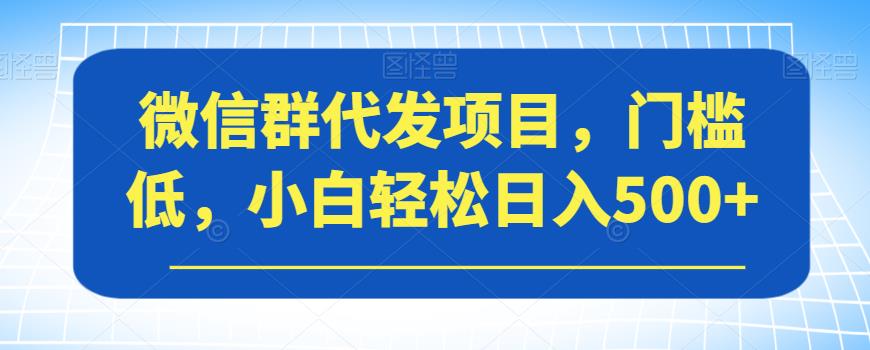微信群代发项目，门槛低，小白轻松日入500+【揭秘】-恒创联盟资源网