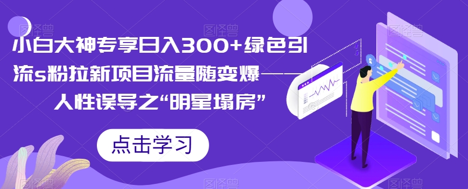 小白大神专享日入300+绿色引流s粉拉新项目流量随变爆——人性误导之“明星塌房”-恒创联盟资源网