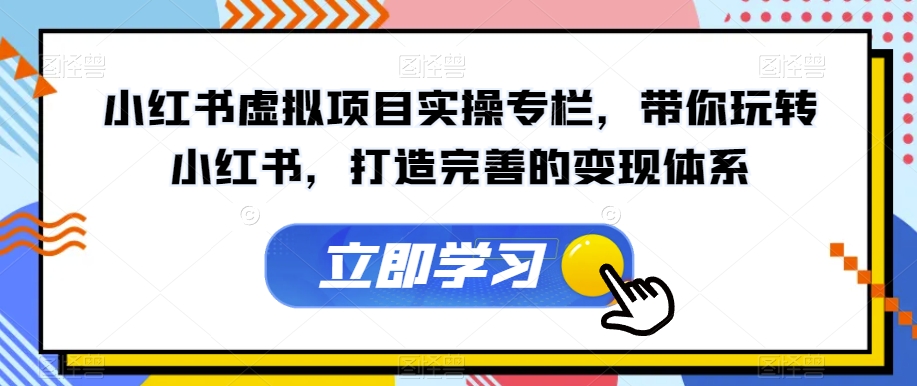 小红书虚拟项目实操专栏,带你玩转小红书,打造完善的变现体系-恒创联盟资源网