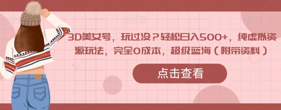 3D美女号，玩过没？轻松日入500+，纯虚拟资源玩法，完全0成本，超级蓝海（附带资料）-恒创联盟资源网