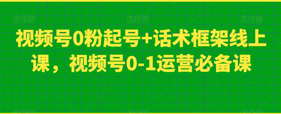 视频号0粉起号+话术框架线上课，视频号0-1运营必备课-恒创联盟资源网