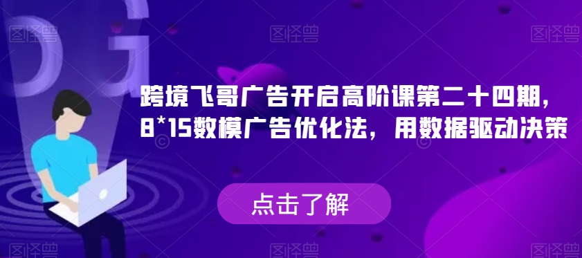 跨境飞哥广告开启高阶课第二十四期，​8*15数模广告优化法，用数据驱动决策-恒创联盟资源网