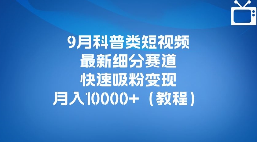 9月科普类短视频最新细分赛道，快速吸粉变现，月入10000+（详细教程）-恒创联盟资源网