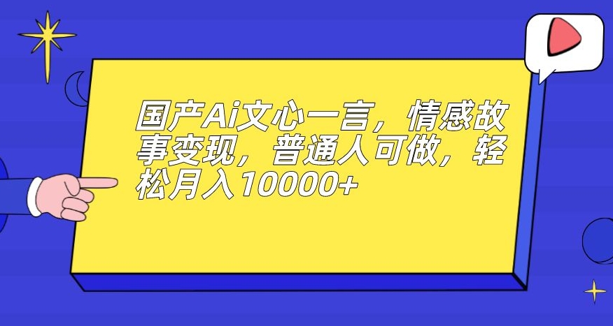 国产Ai文心一言，情感故事变现，普通人可做，轻松月入10000+【揭秘】-恒创联盟资源网