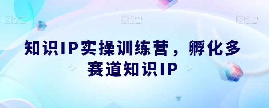 知识IP实操训练营,孵化多赛道知识IP-恒创联盟资源网