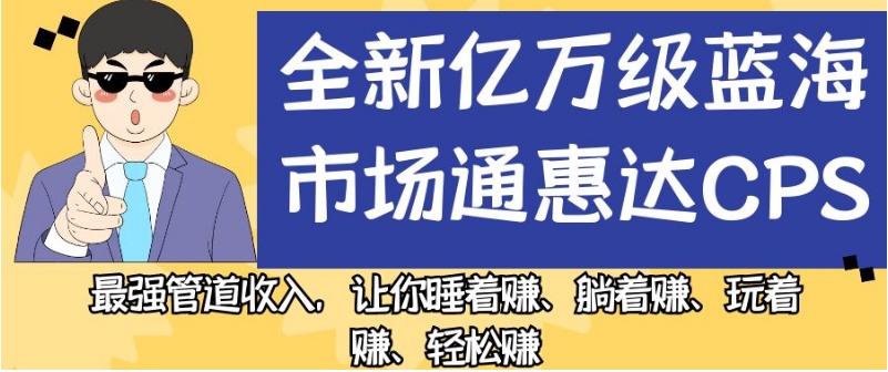 全新亿万级蓝海市场通惠达cps，最强管道收入，让你睡着赚、躺着赚、玩着赚、轻松赚【揭秘】-恒创联盟资源网