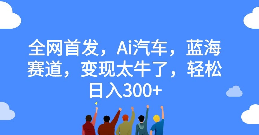 全网首发,Ai汽车,蓝海赛道,变现太牛了,轻松日入300+【揭秘】-恒创联盟资源网