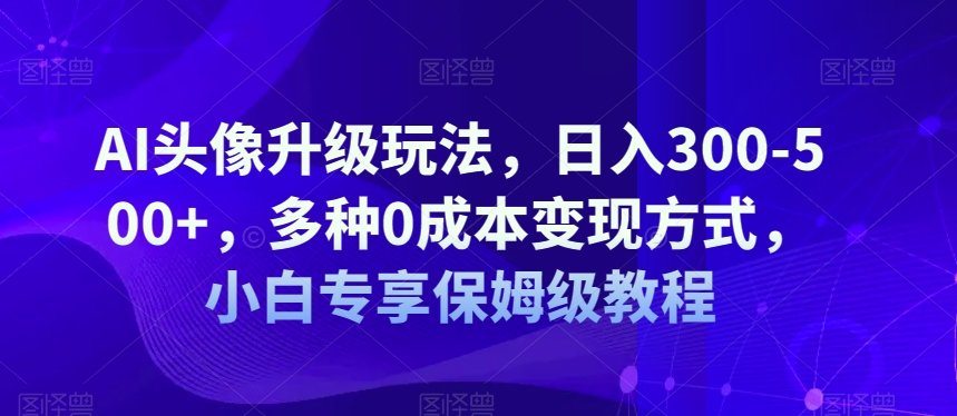 AI头像升级玩法，日入300-500+，多种0成本变现方式，小白专享保姆级教程【揭秘】-恒创联盟资源网