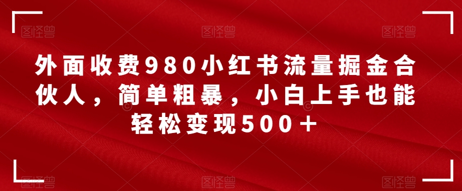 外面收费980小红书流量掘金合伙人，简单粗暴，小白上手也能轻松变现500＋【揭秘】-恒创联盟资源网