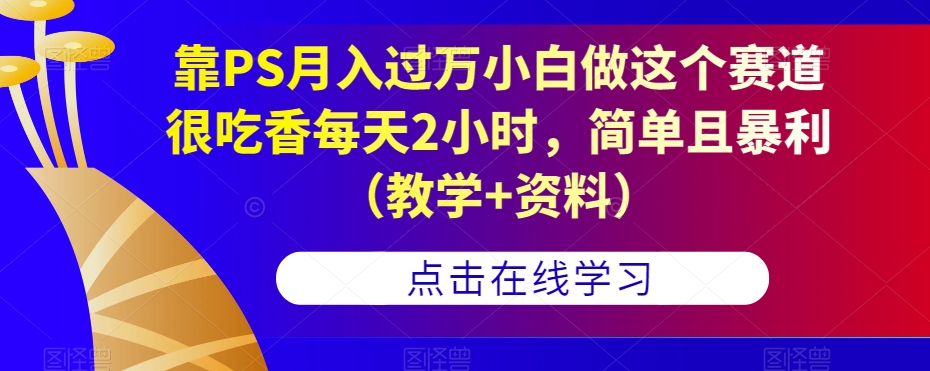 靠PS月入过万小白做这个赛道很吃香每天2小时，简单且暴利（教学+资料）-恒创联盟资源网