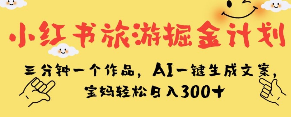 小红书旅游掘金计划，三分钟一个作品，AI一键生成文案，宝妈轻松日入300+【揭秘】-恒创联盟资源网