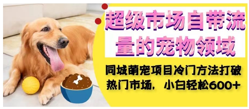 超级市场自带流量的宠物领域，同城萌宠项目冷门方法打破热门市场，小白轻松600+-恒创联盟资源网