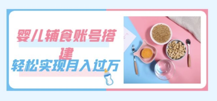 紧跟时代发展，婴儿辅食账号搭建，轻松实现月入过万（教程+素材）-恒创联盟资源网