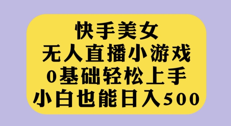 快手美女无人直播小游戏，0基础轻松上手，小白也能日入500【揭秘】-恒创联盟资源网
