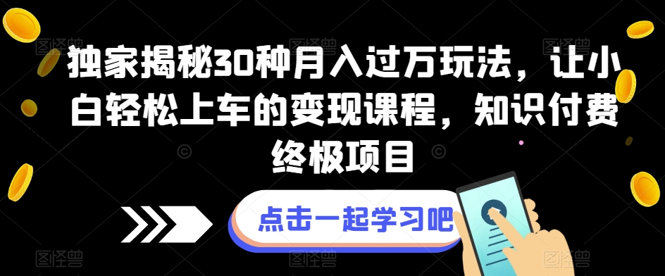 独家揭秘30种月入过万玩法，让小白轻松上车的变现课程，知识付费终极项目【揭秘】-恒创联盟资源网