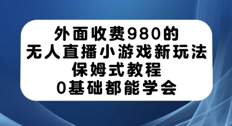 外面收费980的无人直播小游戏新玩法，保姆式教程，0基础都能学会【揭秘】-恒创联盟资源网