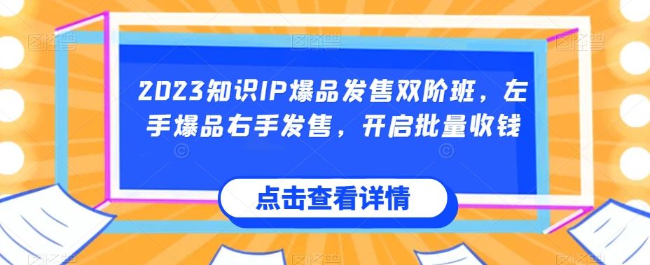 2023知识IP爆品发售双阶班，左手爆品右手发售，开启批量收钱-恒创联盟资源网