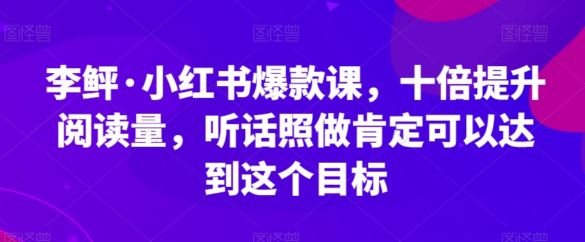 李鲆·小红书爆款课,十倍提升阅读量,听话照做肯定可以达到这个目标-恒创联盟资源网