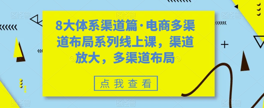 8大体系渠道篇·电商多渠道布局系列线上课,渠道放大,多渠道布局-恒创联盟资源网