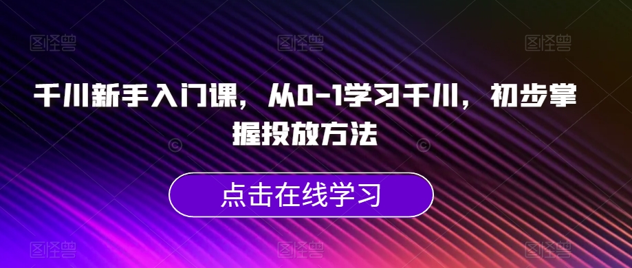 千川新手入门课,从0-1学习千川,初步掌握投放方法-恒创联盟资源网