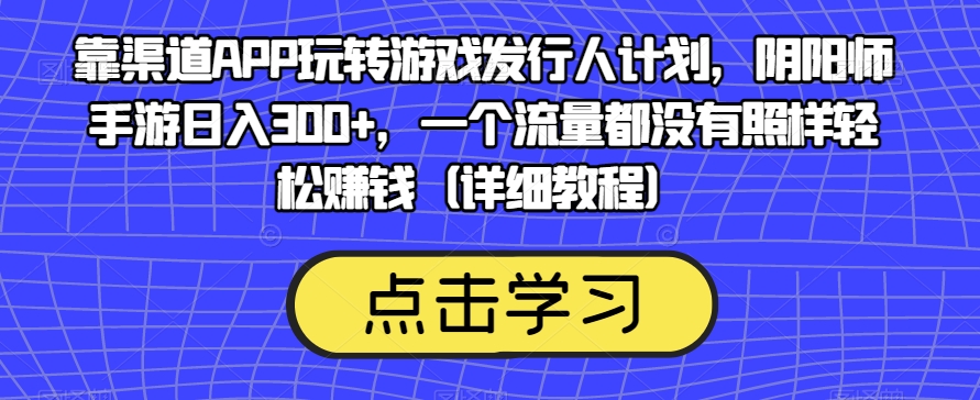 靠渠道APP玩转游戏发行人计划，阴阳师手游日入300+，一个流量都没有照样轻松赚钱（详细教程）-恒创联盟资源网