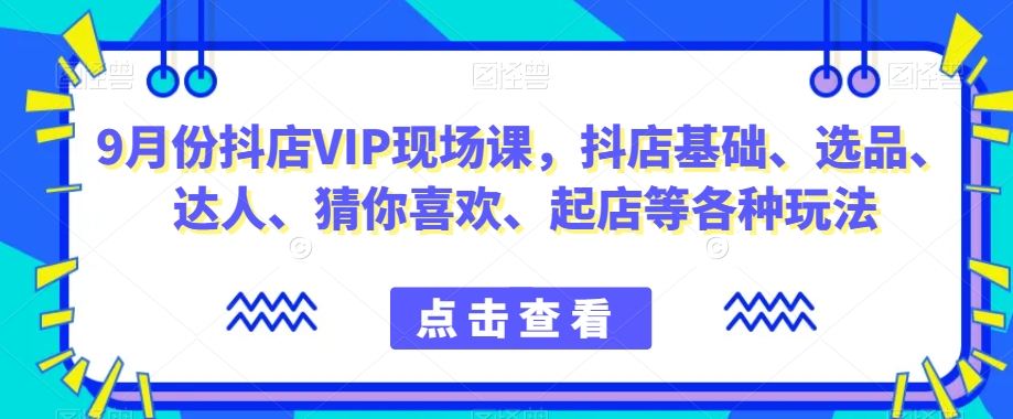 9月份抖店VIP现场课,抖音小店基础、选品、达人、猜你喜欢、起店等各种玩法-恒创联盟资源网
