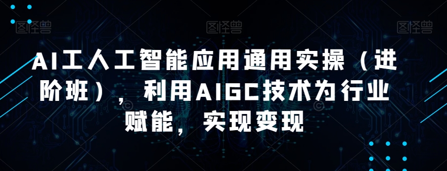 AI工人工智能应用通用实操（进阶班），利用AIGC技术为行业赋能，实现变现-恒创联盟资源网