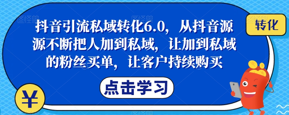 抖音引流私域转化6.0，从抖音源源不断把人加到私域，让加到私域的粉丝买单，让客户持续购买-恒创联盟资源网