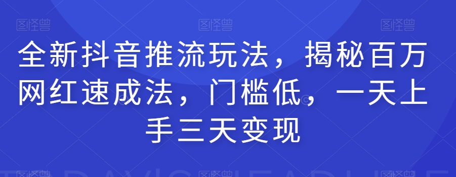 全新抖音推流玩法，揭秘百万网红速成法，门槛低，一天上手三天变现-恒创联盟资源网